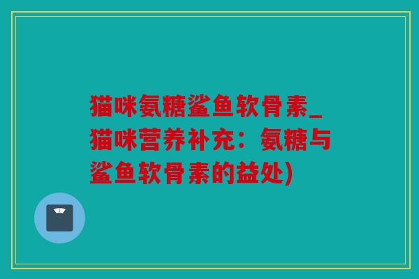 猫咪氨糖鲨鱼软骨素_猫咪营养补充：氨糖与鲨鱼软骨素的益处)