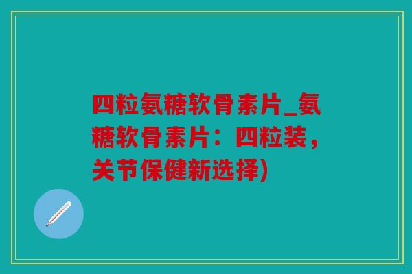 四粒氨糖软骨素片_氨糖软骨素片：四粒装，关节保健新选择)