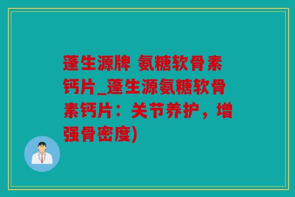 蓬生源牌 氨糖软骨素钙片_蓬生源氨糖软骨素钙片：关节养护，增强骨密度)