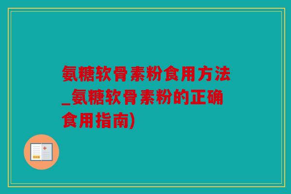 氨糖软骨素粉食用方法_氨糖软骨素粉的正确食用指南) 氨糖软骨素粉食用方法_氨糖软骨素粉的正确食用指南)