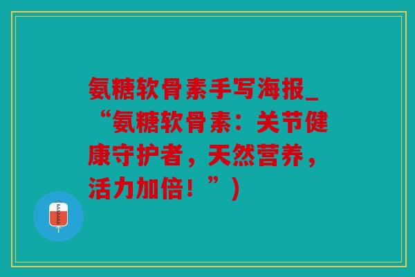 氨糖软骨素手写海报_“氨糖软骨素：关节健康守护者，天然营养，活力加倍！”)