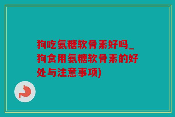 狗吃氨糖软骨素好吗_狗食用氨糖软骨素的好处与注意事项)