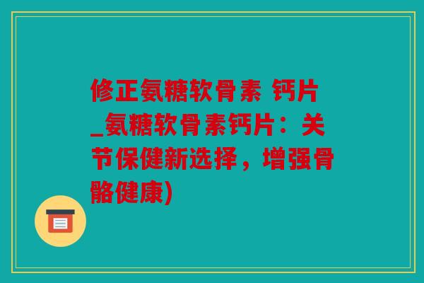 修正氨糖软骨素 钙片_氨糖软骨素钙片：关节保健新选择，增强骨骼健康)