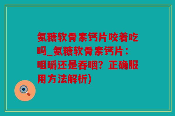 氨糖软骨素钙片咬着吃吗_氨糖软骨素钙片：咀嚼还是吞咽？正确服用方法解析)