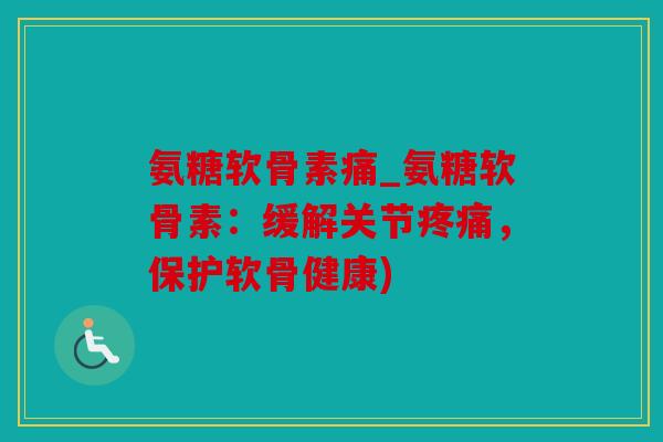 氨糖软骨素痛_氨糖软骨素:缓解关节疼痛,保护软骨健康) 氨糖软骨素痛_氨糖软骨素:缓解关节疼痛,保护软骨健康)