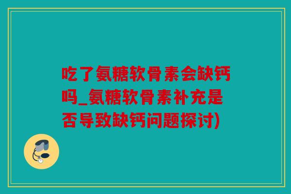 吃了氨糖软骨素会缺钙吗_氨糖软骨素补充是否导致缺钙问题探讨)