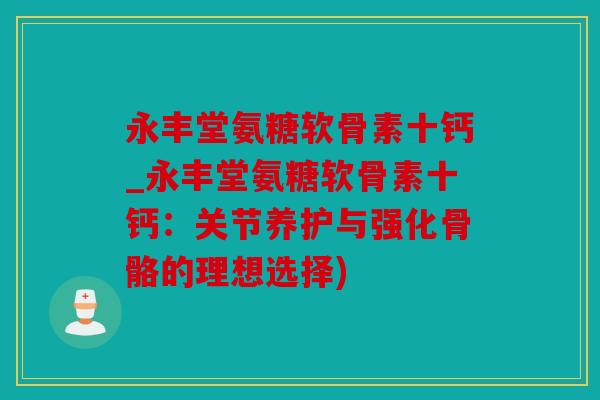 永丰堂氨糖软骨素十钙_永丰堂氨糖软骨素十钙：关节养护与强化骨骼的理想选择)