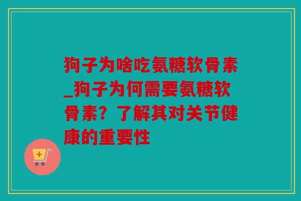 狗子为啥吃氨糖软骨素_狗子为何需要氨糖软骨素？了解其对关节健康的重要性