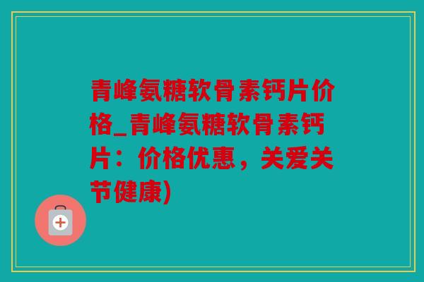青峰氨糖软骨素钙片价格_青峰氨糖软骨素钙片：价格优惠，关爱关节健康)