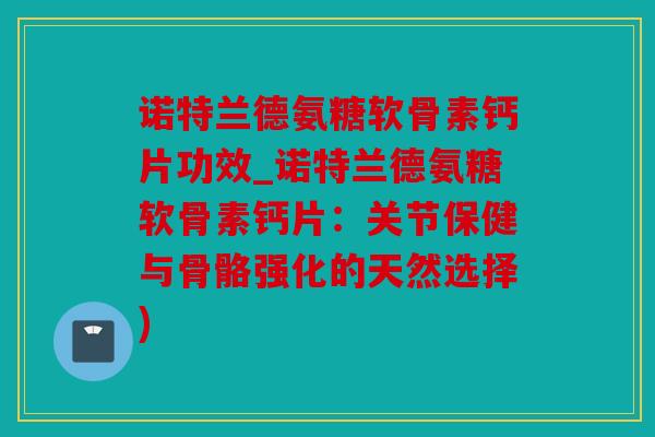诺特兰德氨糖软骨素钙片功效_诺特兰德氨糖软骨素钙片：关节保健与骨骼强化的天然选择)