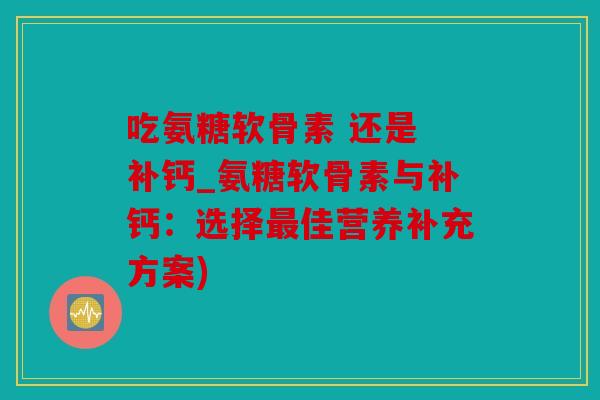 吃氨糖软骨素 还是 补钙_氨糖软骨素与补钙：选择最佳营养补充方案)