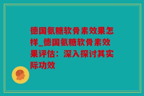 德国氨糖软骨素效果怎样_德国氨糖软骨素效果评估：深入探讨其实际功效