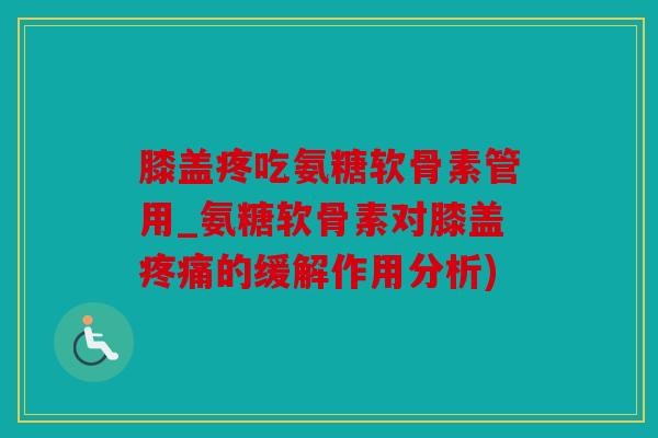 膝盖疼吃氨糖软骨素管用_氨糖软骨素对膝盖疼痛的缓解作用分析)