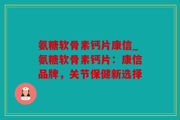 氨糖软骨素钙片康信_氨糖软骨素钙片：康信品牌，关节保健新选择