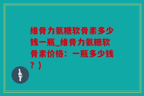 维骨力氨糖软骨素多少钱一瓶_维骨力氨糖软骨素价格：一瓶多少钱？)