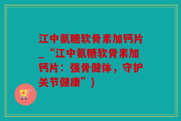 江中氨糖软骨素加钙片_“江中氨糖软骨素加钙片：强骨健体，守护关节健康”)