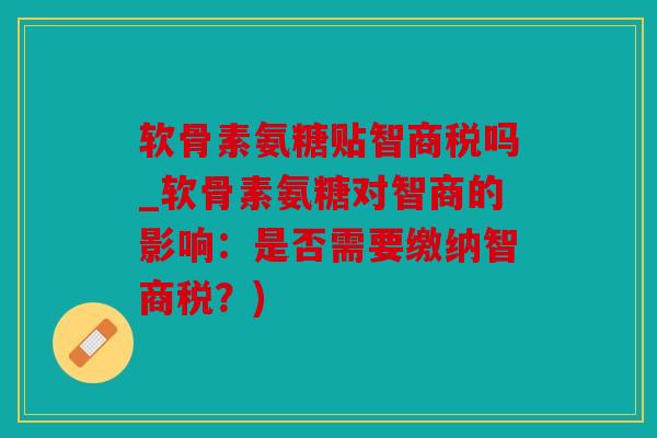 软骨素氨糖贴智商税吗_软骨素氨糖对智商的影响：是否需要缴纳智商税？)