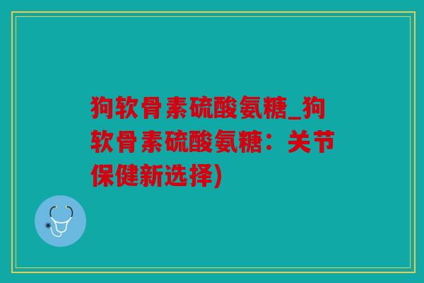 狗软骨素硫酸氨糖_狗软骨素硫酸氨糖：关节保健新选择)