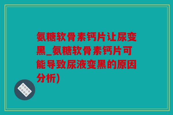 氨糖软骨素钙片让尿变黑_氨糖软骨素钙片可能导致尿液变黑的原因分析)