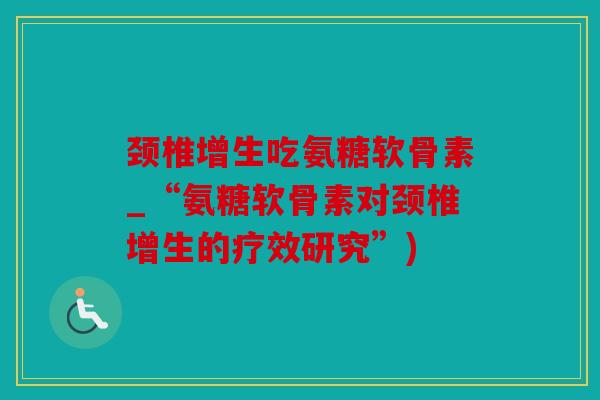颈椎增生吃氨糖软骨素_“氨糖软骨素对颈椎增生的疗效研究”)