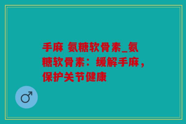 手麻 氨糖软骨素_氨糖软骨素：缓解手麻，保护关节健康