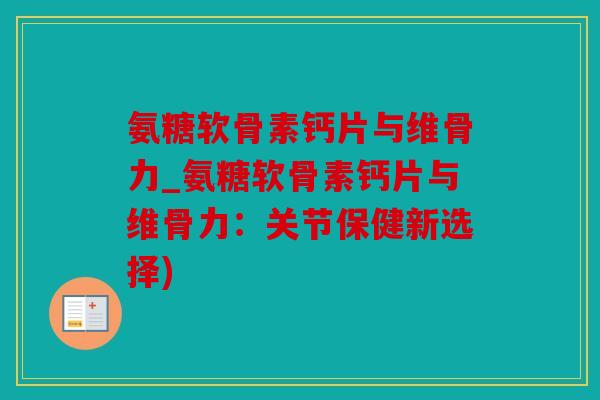 氨糖软骨素钙片与维骨力_氨糖软骨素钙片与维骨力：关节保健新选择)