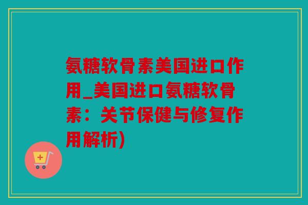 氨糖软骨素美国进口作用_美国进口氨糖软骨素：关节保健与修复作用解析)