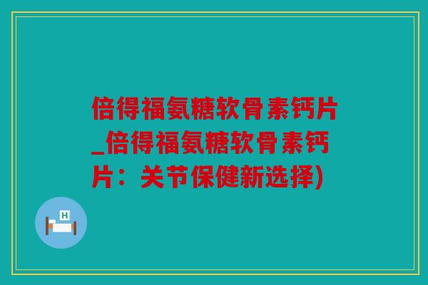 倍得福氨糖软骨素钙片_倍得福氨糖软骨素钙片：关节保健新选择)