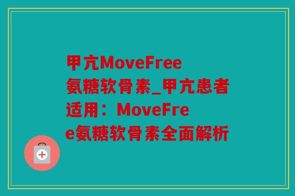 甲亢MoveFree氨糖软骨素_甲亢患者适用：MoveFree氨糖软骨素全面解析