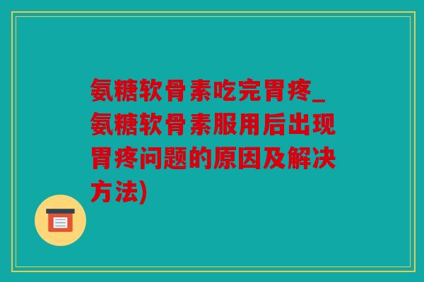 氨糖软骨素吃完胃疼_氨糖软骨素服用后出现胃疼问题的原因及解决方法)