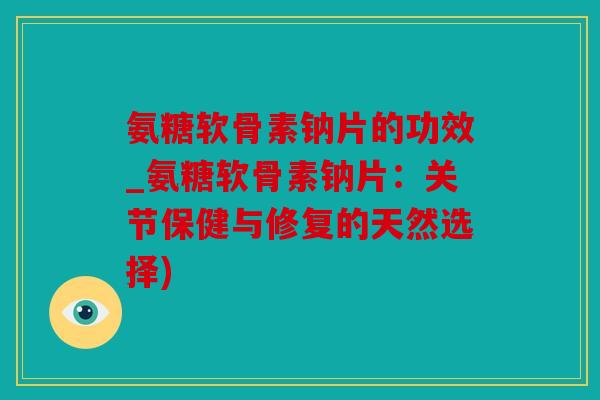 氨糖软骨素钠片的功效_氨糖软骨素钠片：关节保健与修复的天然选择)