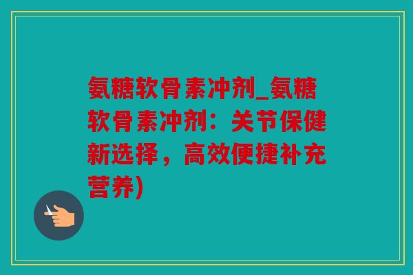 氨糖软骨素冲剂_氨糖软骨素冲剂：关节保健新选择，高效便捷补充营养)