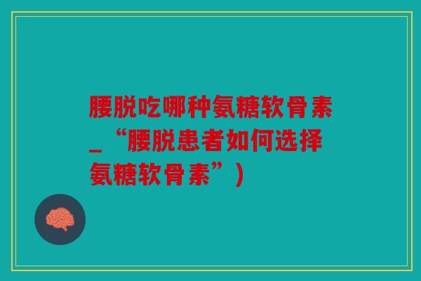 腰脱吃哪种氨糖软骨素_“腰脱患者如何选择氨糖软骨素”)