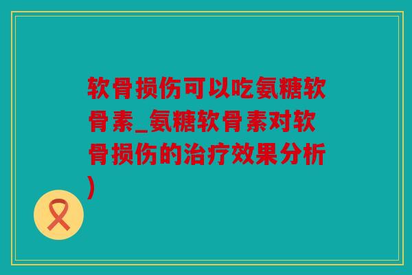 软骨损伤可以吃氨糖软骨素_氨糖软骨素对软骨损伤的治疗效果分析)