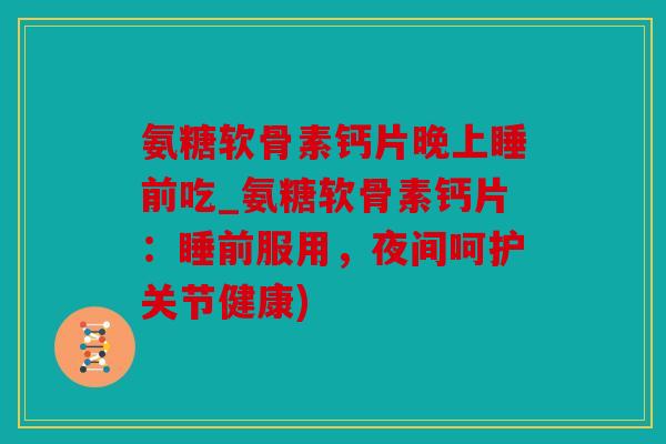氨糖软骨素钙片晚上睡前吃_氨糖软骨素钙片：睡前服用，夜间呵护关节健康)