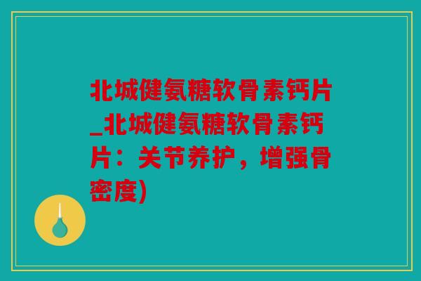 北城健氨糖软骨素钙片_北城健氨糖软骨素钙片:关节养护,增强骨密度) 北城健氨糖软骨素钙片_北城健氨糖软骨素钙片:关节养护,增强骨密度)