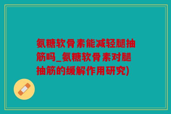 氨糖软骨素能减轻腿抽筋吗_氨糖软骨素对腿抽筋的缓解作用研究)