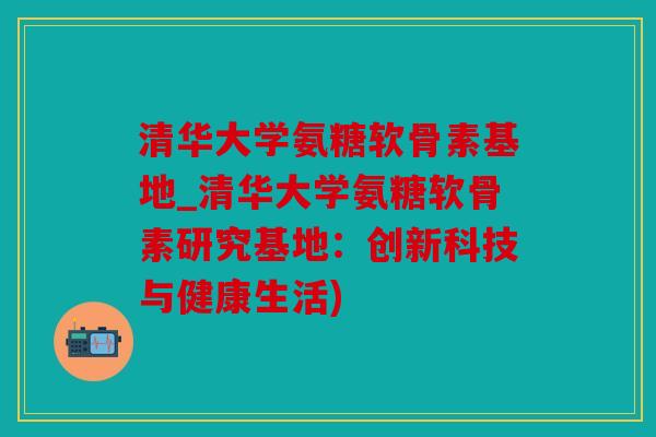 清华大学氨糖软骨素基地_清华大学氨糖软骨素研究基地：创新科技与健康生活)