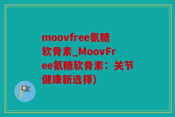 moovfree氨糖软骨素_MoovFree氨糖软骨素:关节健康新选择) moovfree氨糖软骨素_MoovFree氨糖软骨素:关节健康新选择)