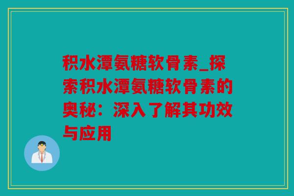 积水潭氨糖软骨素_探索积水潭氨糖软骨素的奥秘：深入了解其功效与应用