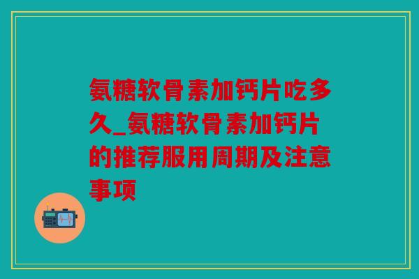 氨糖软骨素加钙片吃多久_氨糖软骨素加钙片的推荐服用周期及注意事项