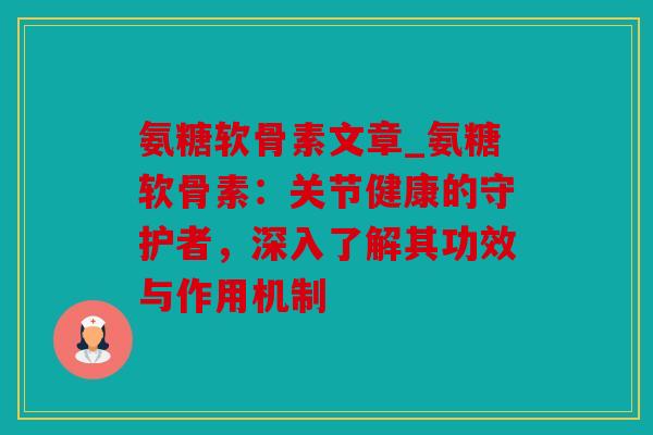 氨糖软骨素文章_氨糖软骨素：关节健康的守护者，深入了解其功效与作用机制