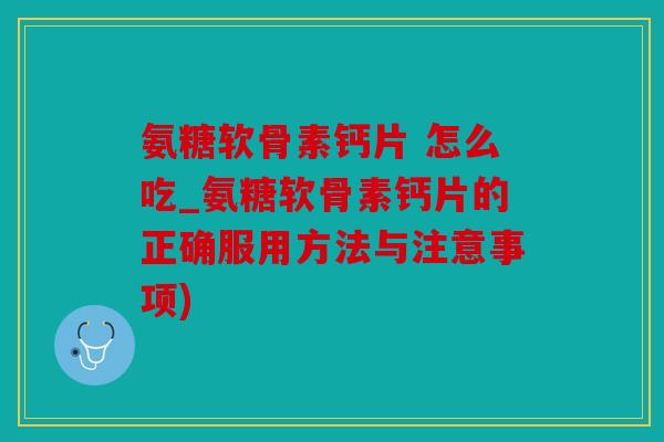 氨糖软骨素钙片 怎么吃_氨糖软骨素钙片的正确服用方法与注意事项)
