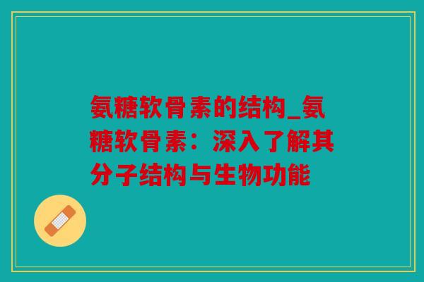 氨糖软骨素的结构_氨糖软骨素：深入了解其分子结构与生物功能