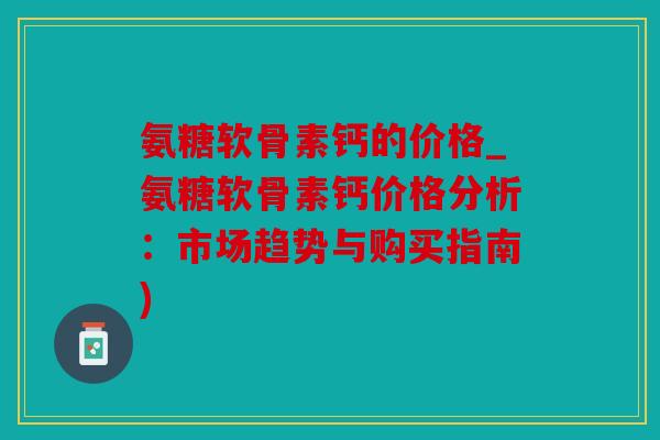 氨糖软骨素钙的价格_氨糖软骨素钙价格分析:市场趋势与购买指南) 氨糖软骨素钙的价格_氨糖软骨素钙价格分析:市场趋势与购买指南)