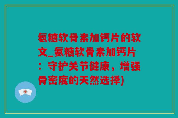 氨糖软骨素加钙片的软文_氨糖软骨素加钙片：守护关节健康，增强骨密度的天然选择)