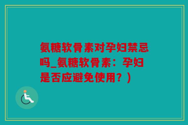 氨糖软骨素对孕妇禁忌吗_氨糖软骨素：孕妇是否应避免使用？)