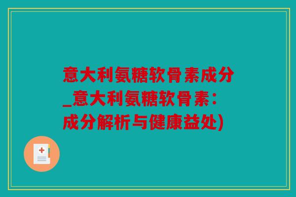 意大利氨糖软骨素成分_意大利氨糖软骨素：成分解析与健康益处)