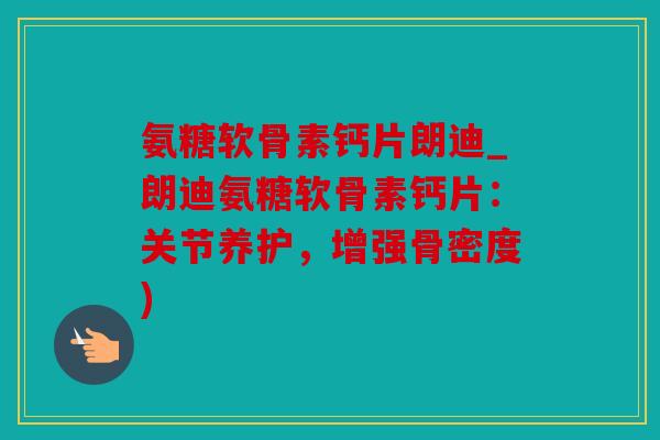 氨糖软骨素钙片朗迪_朗迪氨糖软骨素钙片：关节养护，增强骨密度)