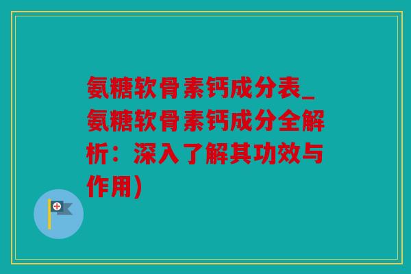 氨糖软骨素钙成分表_氨糖软骨素钙成分全解析：深入了解其功效与作用)